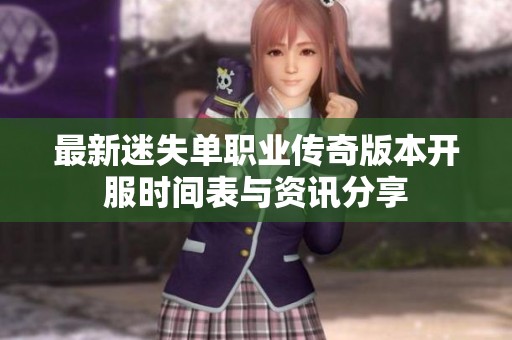 最新迷失单职业传奇版本开服时间表与资讯分享