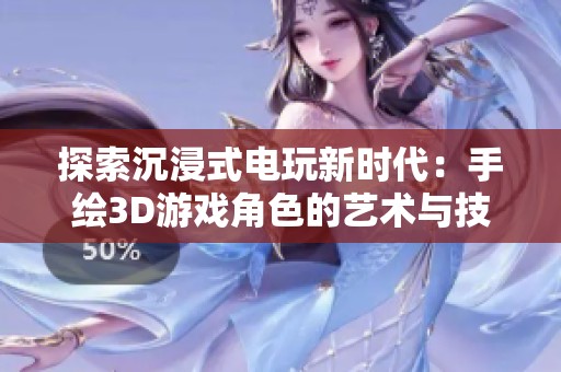 探索沉浸式电玩新时代：手绘3D游戏角色的艺术与技术深度解析