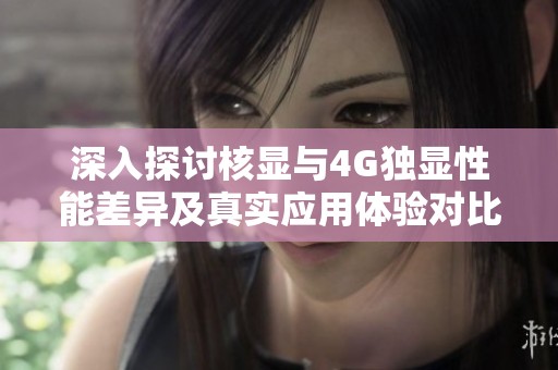 深入探讨核显与4G独显性能差异及真实应用体验对比分析