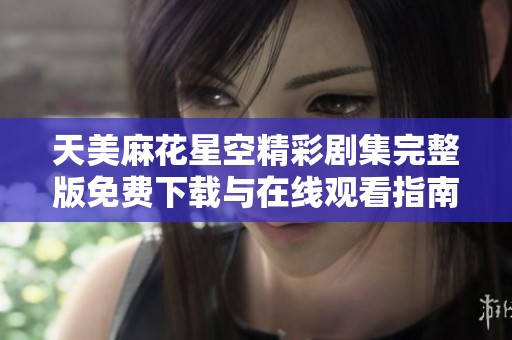 天美麻花星空精彩剧集完整版免费下载与在线观看指南