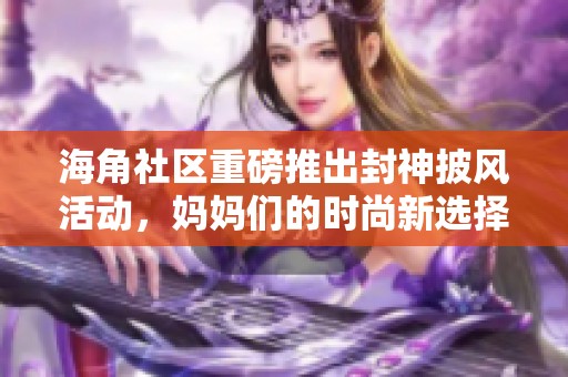 海角社区重磅推出封神披风活动，妈妈们的时尚新选择