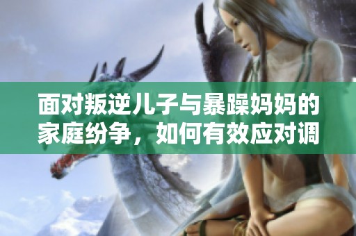 面对叛逆儿子与暴躁妈妈的家庭纷争，如何有效应对调整关系