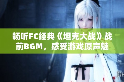 畅听FC经典《坦克大战》战前BGM，感受游戏原声魅力尽在喜马拉