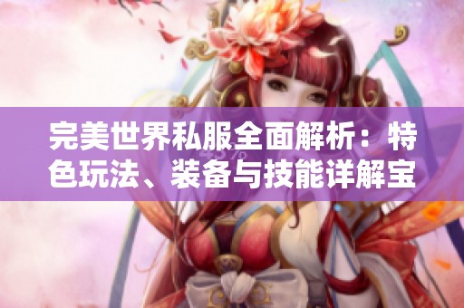 完美世界私服全面解析：特色玩法、装备与技能详解宝典