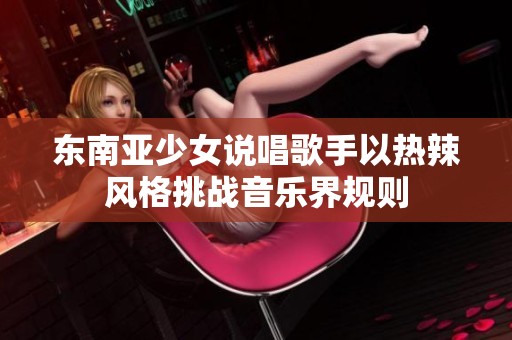 东南亚少女说唱歌手以热辣风格挑战音乐界规则