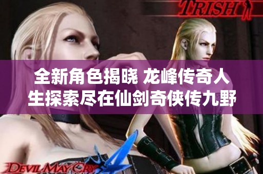 全新角色揭晓 龙峰传奇人生探索尽在仙剑奇侠传九野世界