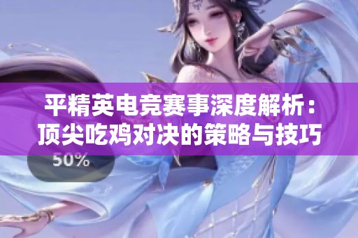 平精英电竞赛事深度解析：顶尖吃鸡对决的策略与技巧揭秘