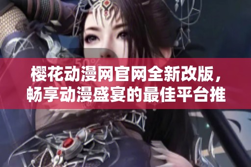 樱花动漫网官网全新改版，畅享动漫盛宴的最佳平台推荐
