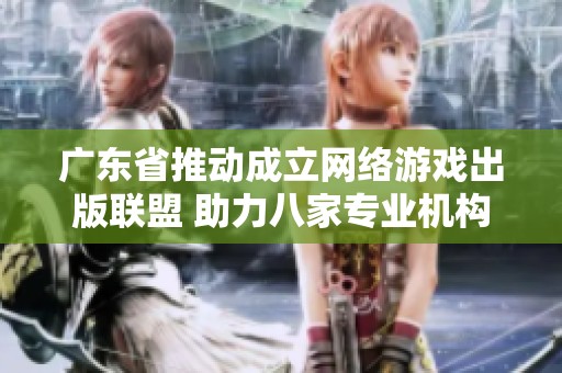 广东省推动成立网络游戏出版联盟 助力八家专业机构合作发展