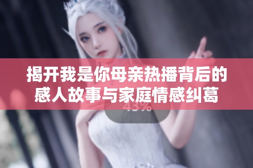 揭开我是你母亲热播背后的感人故事与家庭情感纠葛