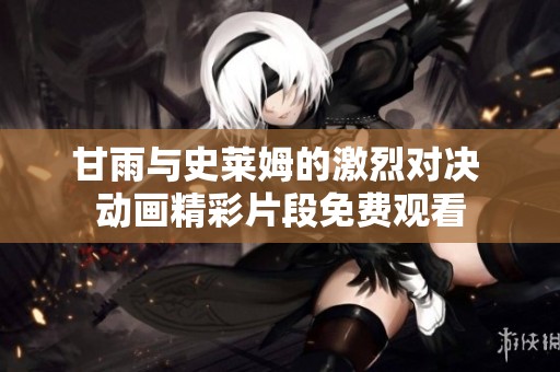 甘雨与史莱姆的激烈对决 动画精彩片段免费观看