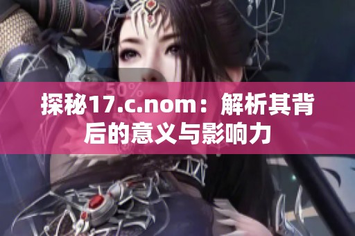 探秘17.c.nom：解析其背后的意义与影响力