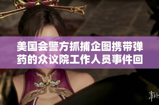 美国会警方抓捕企图携带弹药的众议院工作人员事件回顾
