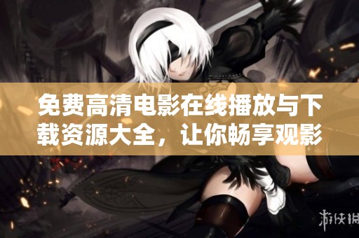 免费高清电影在线播放与下载资源大全，让你畅享观影乐趣