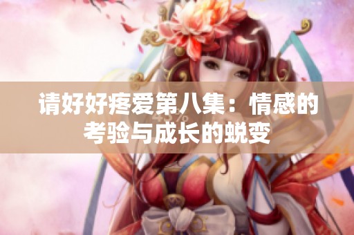 请好好疼爱第八集：情感的考验与成长的蜕变