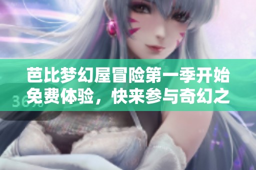 芭比梦幻屋冒险第一季开始免费体验，快来参与奇幻之旅！