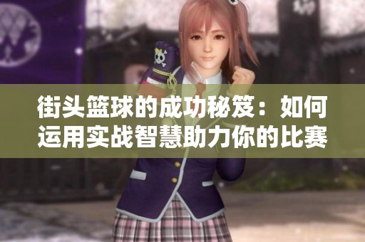 街头篮球的成功秘笈：如何运用实战智慧助力你的比赛表现