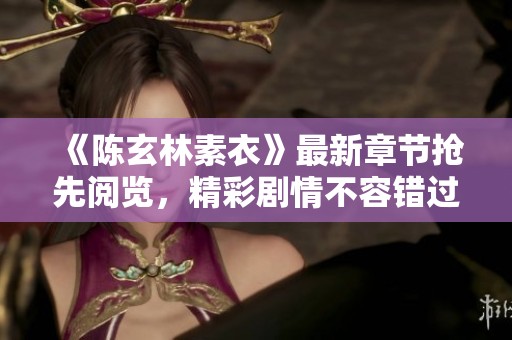《陈玄林素衣》最新章节抢先阅览，精彩剧情不容错过！