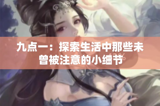 九点一：探索生活中那些未曾被注意的小细节