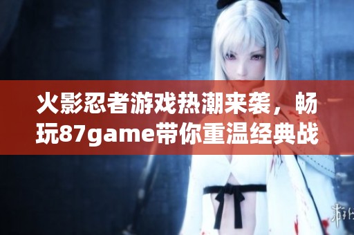 火影忍者游戏热潮来袭，畅玩87game带你重温经典战斗体验