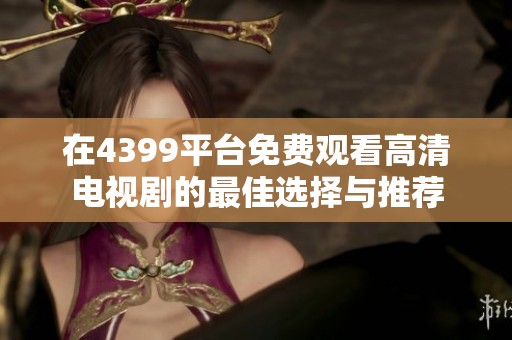 在4399平台免费观看高清电视剧的最佳选择与推荐