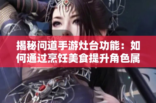 揭秘问道手游灶台功能：如何通过烹饪美食提升角色属性的绝妙技巧