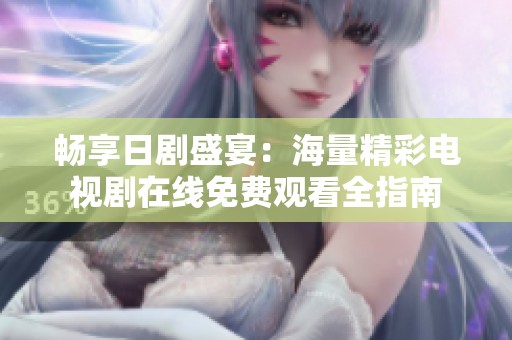 畅享日剧盛宴：海量精彩电视剧在线免费观看全指南