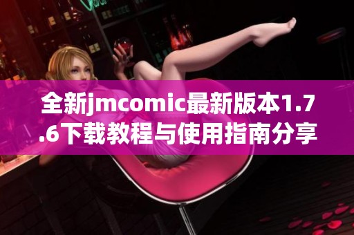 全新jmcomic最新版本1.7.6下载教程与使用指南分享