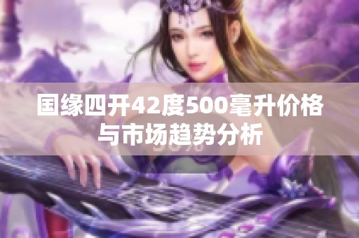 国缘四开42度500毫升价格与市场趋势分析