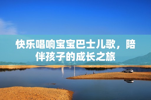 快乐唱响宝宝巴士儿歌，陪伴孩子的成长之旅