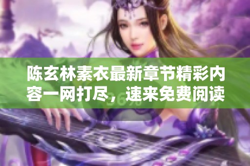陈玄林素衣最新章节精彩内容一网打尽，速来免费阅读！