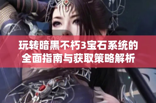 玩转暗黑不朽3宝石系统的全面指南与获取策略解析