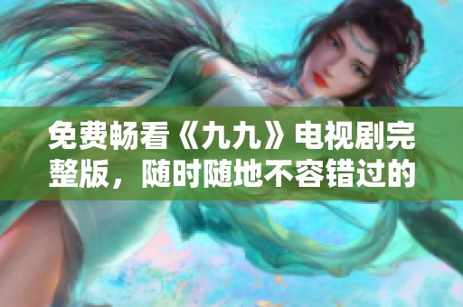 免费畅看《九九》电视剧完整版，随时随地不容错过的精彩剧情
