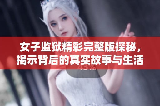 女子监狱精彩完整版探秘，揭示背后的真实故事与生活