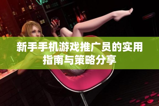 新手手机游戏推广员的实用指南与策略分享