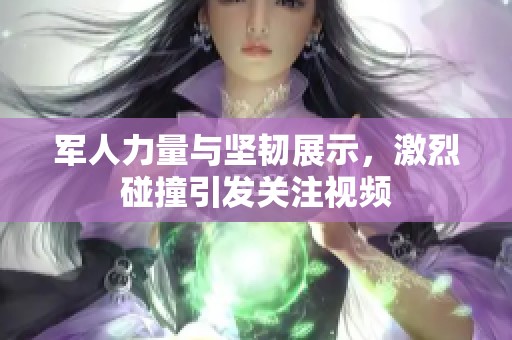 军人力量与坚韧展示，激烈碰撞引发关注视频