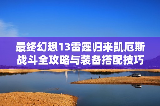 最终幻想13雷霆归来凯厄斯战斗全攻略与装备搭配技巧分享