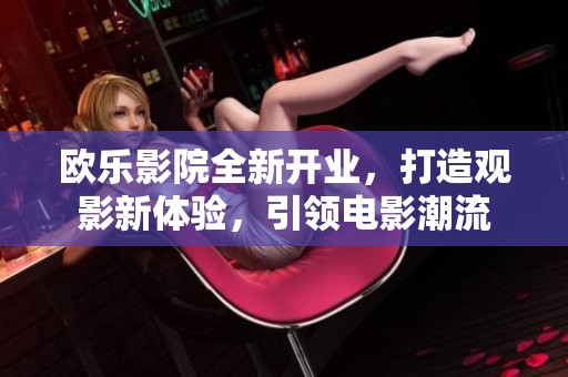 欧乐影院全新开业，打造观影新体验，引领电影潮流