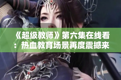 《超级教师》第六集在线看：热血教育场景再度震撼来袭