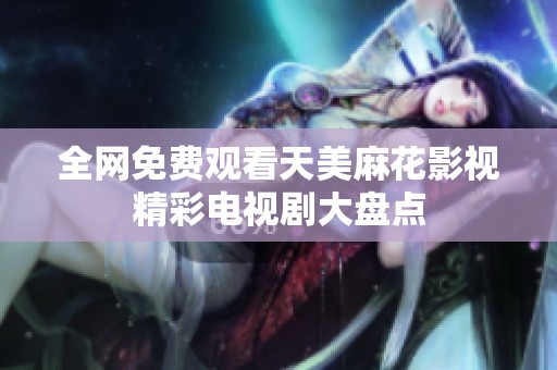 全网免费观看天美麻花影视精彩电视剧大盘点