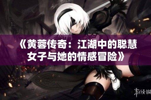 《黄蓉传奇：江湖中的聪慧女子与她的情感冒险》