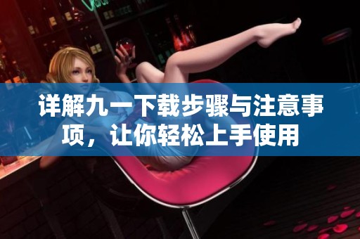详解九一下载步骤与注意事项，让你轻松上手使用