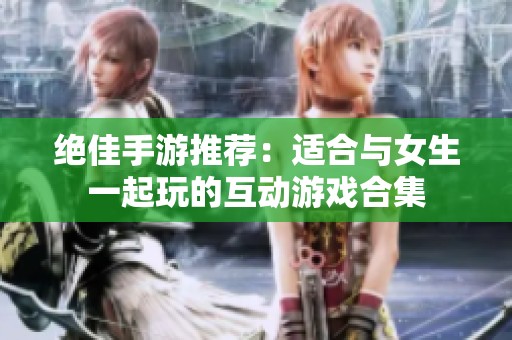 绝佳手游推荐：适合与女生一起玩的互动游戏合集