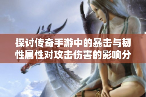 探讨传奇手游中的暴击与韧性属性对攻击伤害的影响分析