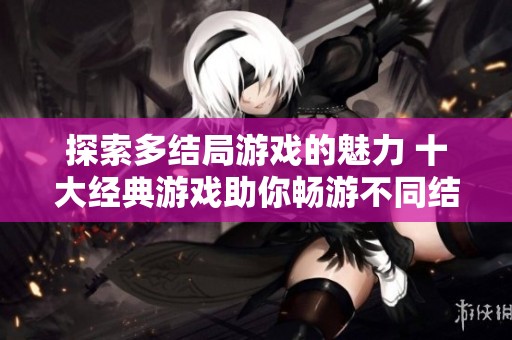 探索多结局游戏的魅力 十大经典游戏助你畅游不同结局世界