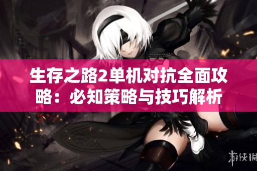 生存之路2单机对抗全面攻略：必知策略与技巧解析