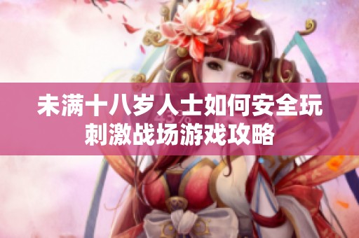 未满十八岁人士如何安全玩刺激战场游戏攻略