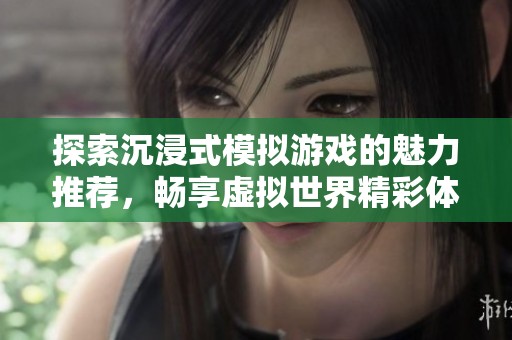 探索沉浸式模拟游戏的魅力推荐，畅享虚拟世界精彩体验