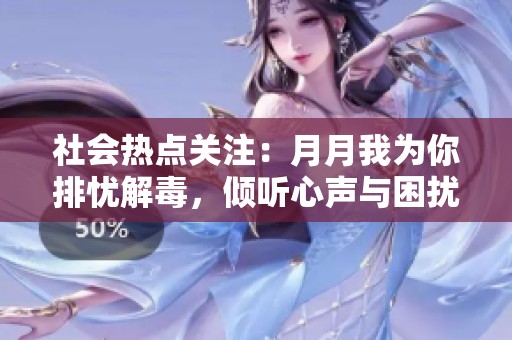 社会热点关注：月月我为你排忧解毒，倾听心声与困扰