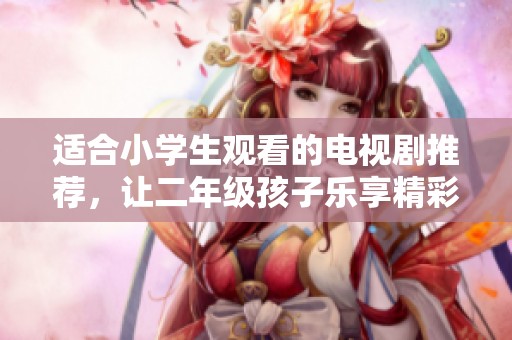适合小学生观看的电视剧推荐，让二年级孩子乐享精彩故事